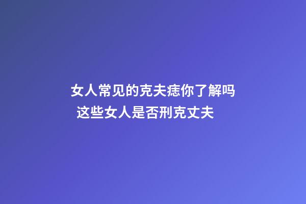 女人常见的克夫痣你了解吗  这些女人是否刑克丈夫